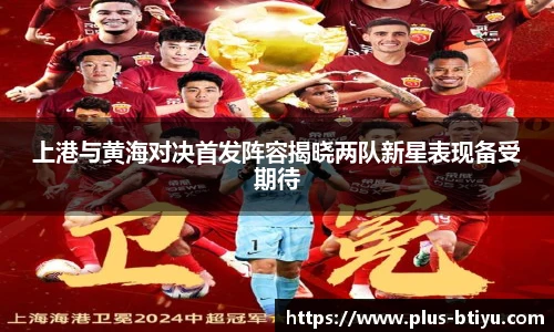 上港与黄海对决首发阵容揭晓两队新星表现备受期待