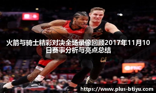 火箭与骑士精彩对决全场录像回顾2017年11月10日赛事分析与亮点总结