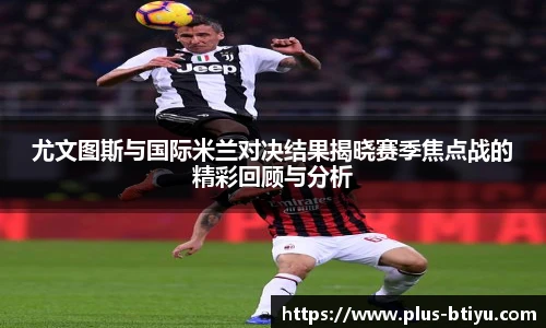 尤文图斯与国际米兰对决结果揭晓赛季焦点战的精彩回顾与分析